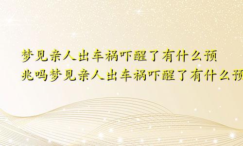 梦见亲人出车祸吓醒了有什么预兆吗梦见亲人出车祸吓醒了有什么预兆嘛