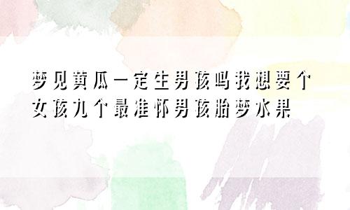 梦见黄瓜一定生男孩吗我想要个女孩九个最准怀男孩胎梦水果