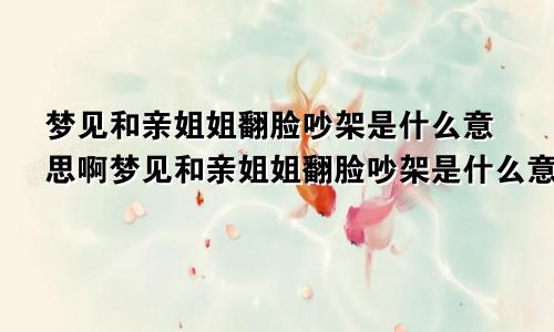 梦见和亲姐姐翻脸吵架是什么意思啊梦见和亲姐姐翻脸吵架是什么意思呀