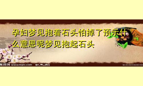 孕妇梦见抱着石头怕掉了预示什么意思呢梦见抱起石头