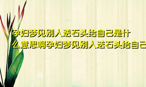 孕妇梦见别人送石头给自己是什么意思啊孕妇梦见别人送石头给自己是什么意思呀