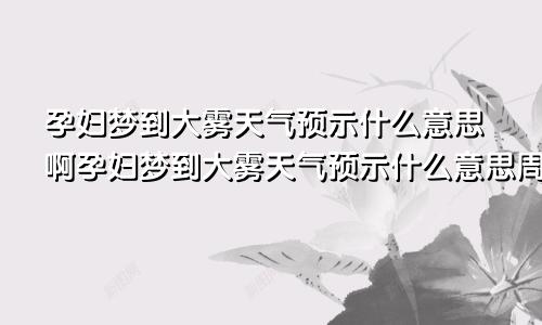 孕妇梦到大雾天气预示什么意思啊孕妇梦到大雾天气预示什么意思周公解梦