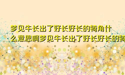 梦见牛长出了好长好长的犄角什么意思啊梦见牛长出了好长好长的犄角什么意思呀