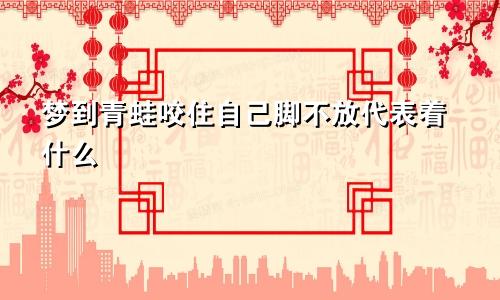 梦到青蛙咬住自己脚不放代表着什么