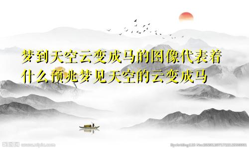 梦到天空云变成马的图像代表着什么预兆梦见天空的云变成马