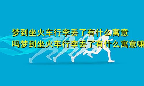 梦到坐火车行李丢了有什么寓意吗梦到坐火车行李丢了有什么寓意嘛