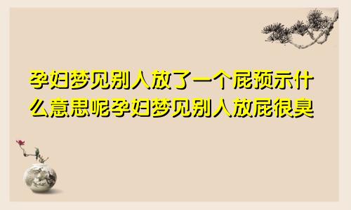 孕妇梦见别人放了一个屁预示什么意思呢孕妇梦见别人放屁很臭