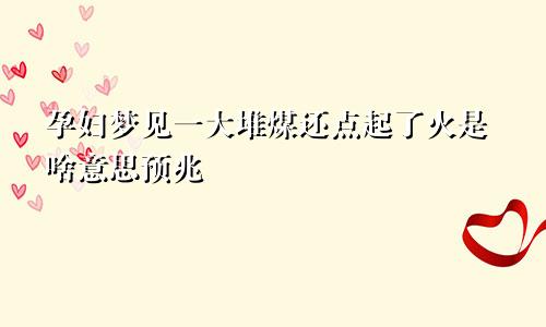 孕妇梦见一大堆煤还点起了火是啥意思预兆