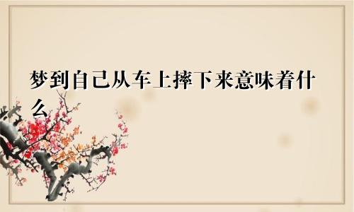 梦到自己从车上摔下来意味着什么