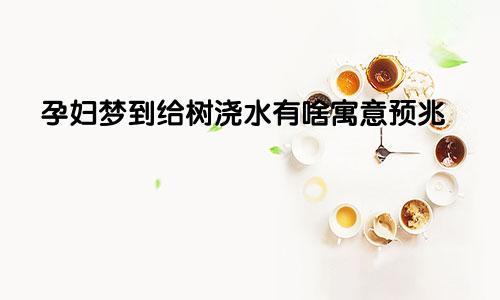 孕妇梦到给树浇水有啥寓意预兆