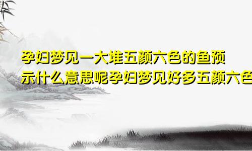 孕妇梦见一大堆五颜六色的鱼预示什么意思呢孕妇梦见好多五颜六色的鱼