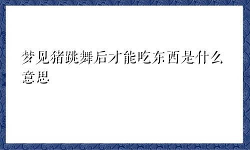 梦见猪跳舞后才能吃东西是什么意思