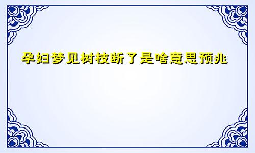 孕妇梦见树枝断了是啥意思预兆