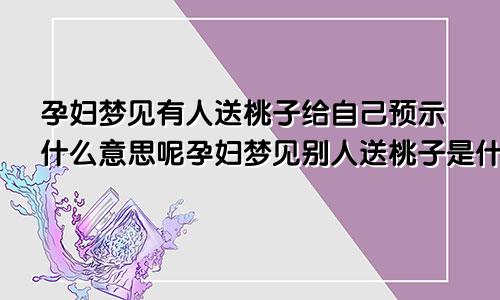 孕妇梦见有人送桃子给自己预示什么意思呢孕妇梦见别人送桃子是什么意思