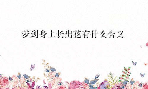 梦到身上长出花有什么含义