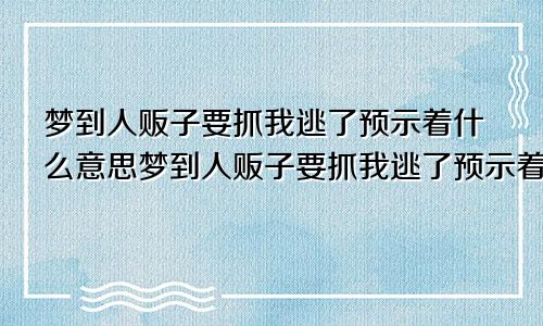 梦到人贩子要抓我逃了预示着什么意思梦到人贩子要抓我逃了预示着什么预兆