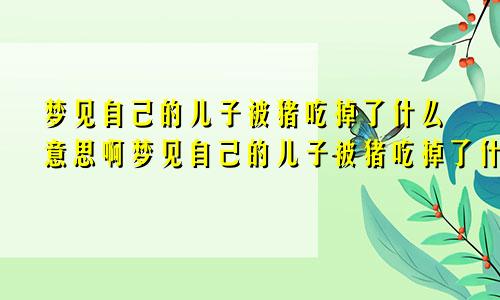 梦见自己的儿子被猪吃掉了什么意思啊梦见自己的儿子被猪吃掉了什么意思呀