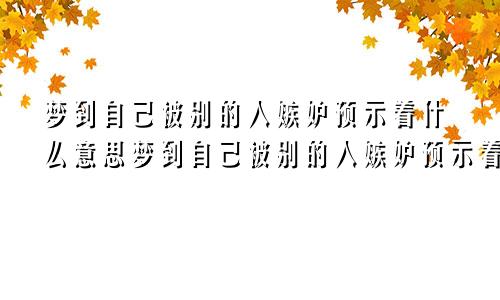 梦到自己被别的人嫉妒预示着什么意思梦到自己被别的人嫉妒预示着什么呢