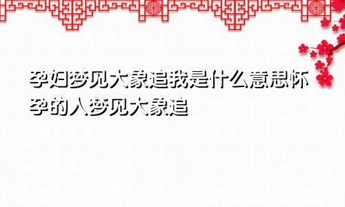 孕妇梦见大象追我是什么意思怀孕的人梦见大象追