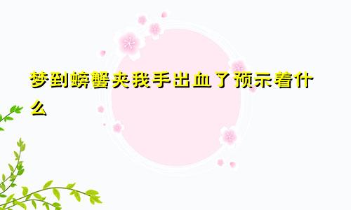 梦到螃蟹夹我手出血了预示着什么