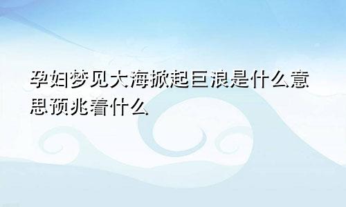 孕妇梦见大海掀起巨浪是什么意思预兆着什么