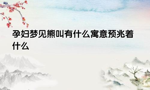 孕妇梦见熊叫有什么寓意预兆着什么