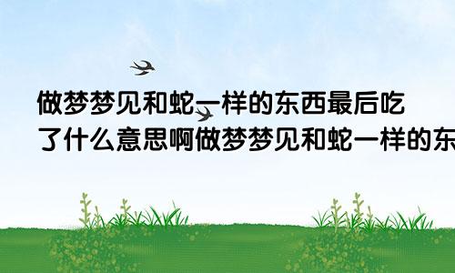 做梦梦见和蛇一样的东西最后吃了什么意思啊做梦梦见和蛇一样的东西最后吃了什么意思呀