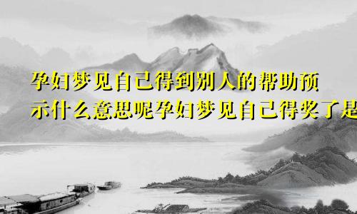 孕妇梦见自己得到别人的帮助预示什么意思呢孕妇梦见自己得奖了是什么意思