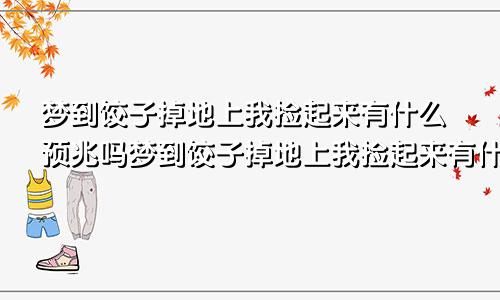 梦到饺子掉地上我捡起来有什么预兆吗梦到饺子掉地上我捡起来有什么预兆嘛