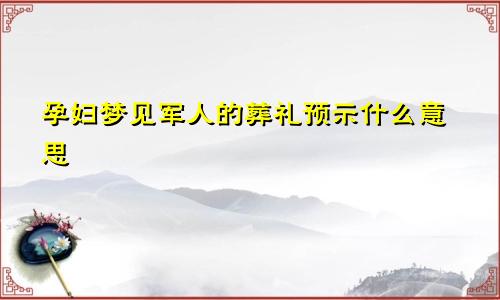 孕妇梦见军人的葬礼预示什么意思