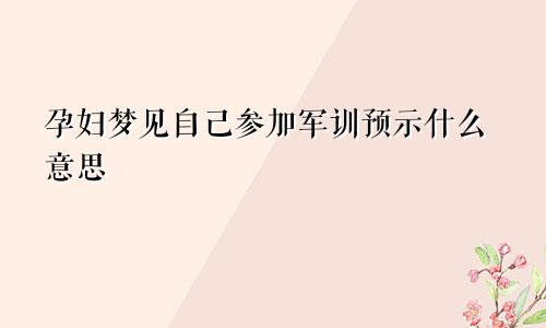 孕妇梦见自己参加军训预示什么意思