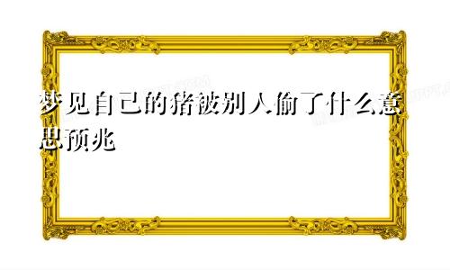 梦见自己的猪被别人偷了什么意思预兆