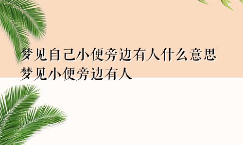 梦见自己小便旁边有人什么意思梦见小便旁边有人