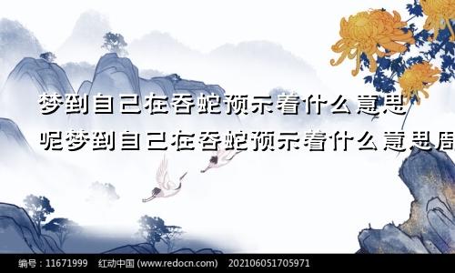 梦到自己在吞蛇预示着什么意思呢梦到自己在吞蛇预示着什么意思周公解梦