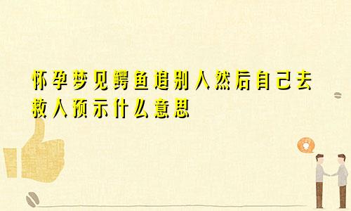 怀孕梦见鳄鱼追别人然后自己去救人预示什么意思