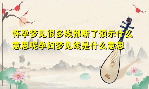 怀孕梦见很多线都断了预示什么意思呢孕妇梦见线是什么意思