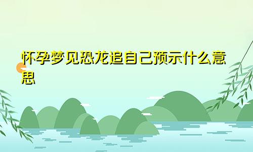 怀孕梦见恐龙追自己预示什么意思