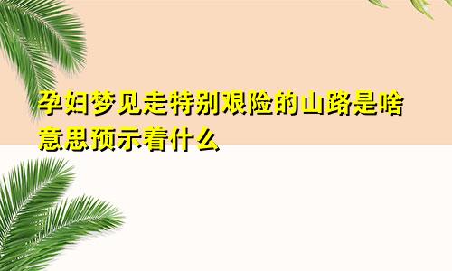 孕妇梦见走特别艰险的山路是啥意思预示着什么