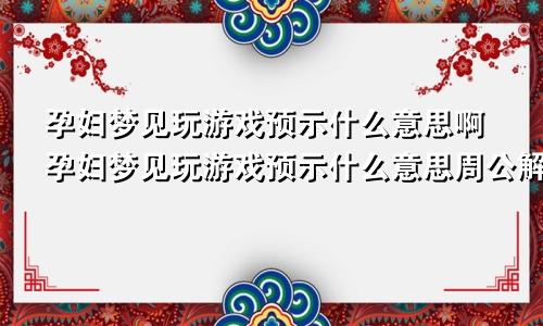 孕妇梦见玩游戏预示什么意思啊孕妇梦见玩游戏预示什么意思周公解梦