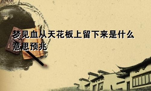 梦见血从天花板上留下来是什么意思预兆