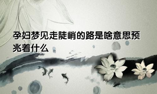 孕妇梦见走陡峭的路是啥意思预兆着什么