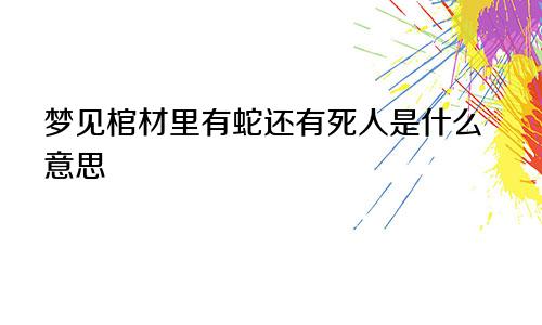 梦见棺材里有蛇还有死人是什么意思