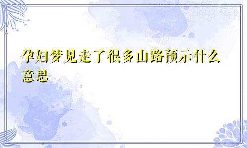 孕妇梦见走了很多山路预示什么意思