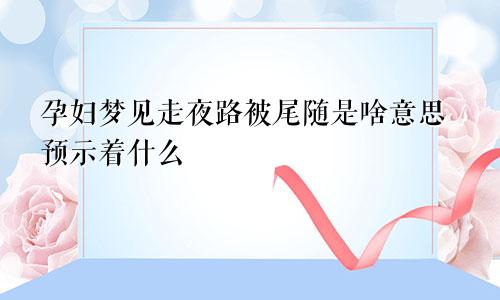 孕妇梦见走夜路被尾随是啥意思预示着什么