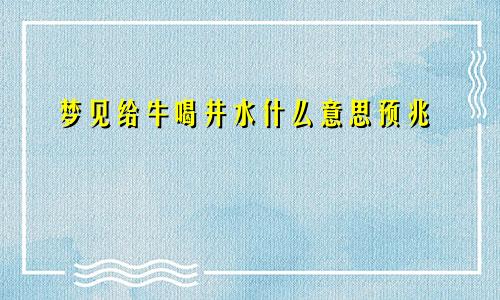 梦见给牛喝井水什么意思预兆