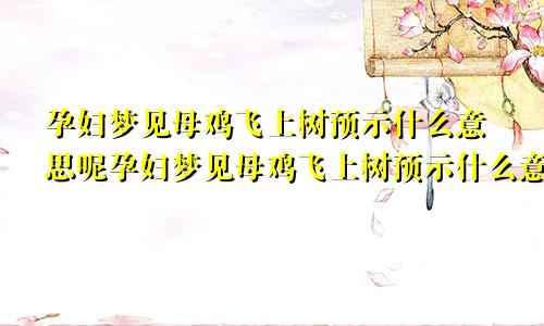 孕妇梦见母鸡飞上树预示什么意思呢孕妇梦见母鸡飞上树预示什么意思周公解梦