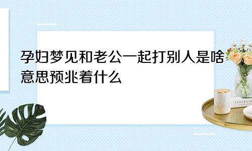 孕妇梦见和老公一起打别人是啥意思预兆着什么