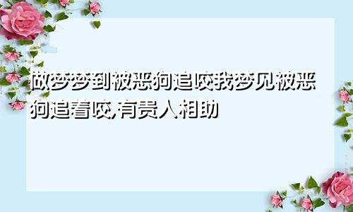 做梦梦到被恶狗追咬我梦见被恶狗追着咬,有贵人相助