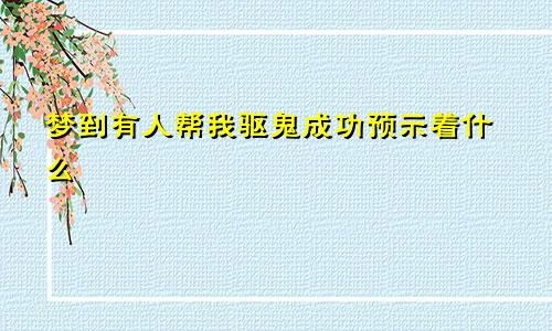 梦到有人帮我驱鬼成功预示着什么