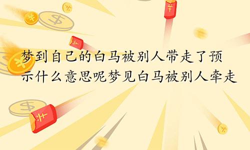 梦到自己的白马被别人带走了预示什么意思呢梦见白马被别人牵走